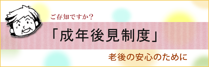 ご存知ですか？「成年後見制度」