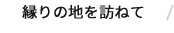 縁りの地を訪ねて